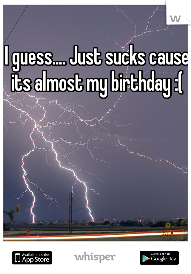 I guess.... Just sucks cause its almost my birthday :(