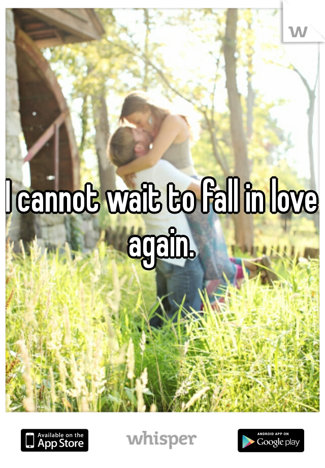 I cannot wait to fall in love again. 