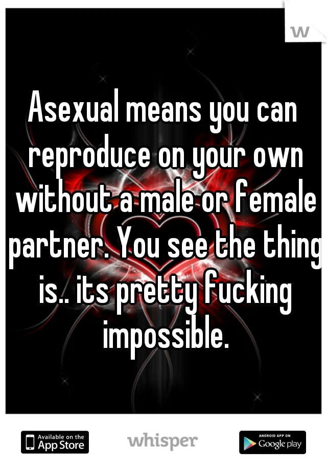 Asexual means you can reproduce on your own without a male or female partner. You see the thing is.. its pretty fucking impossible.