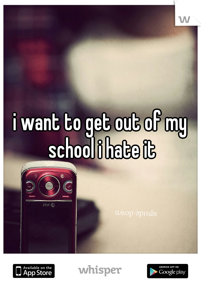 i want to get out of my school i hate it