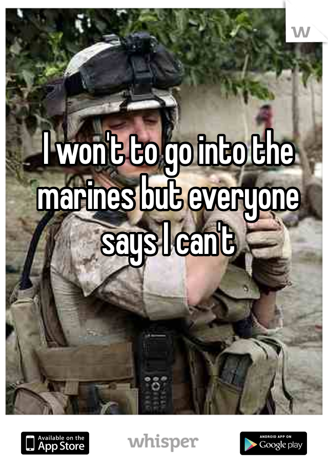 I won't to go into the marines but everyone says I can't 