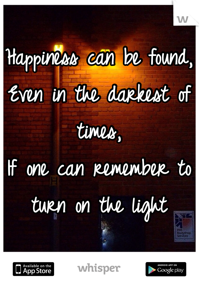 Happiness can be found,
Even in the darkest of times, 
If one can remember to turn on the light