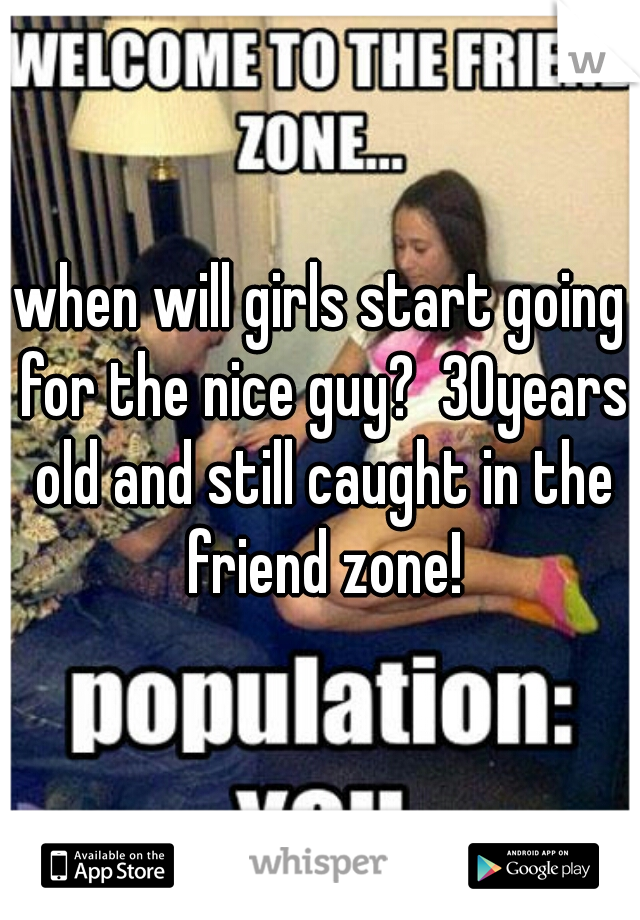 when will girls start going for the nice guy?  30years old and still caught in the friend zone!