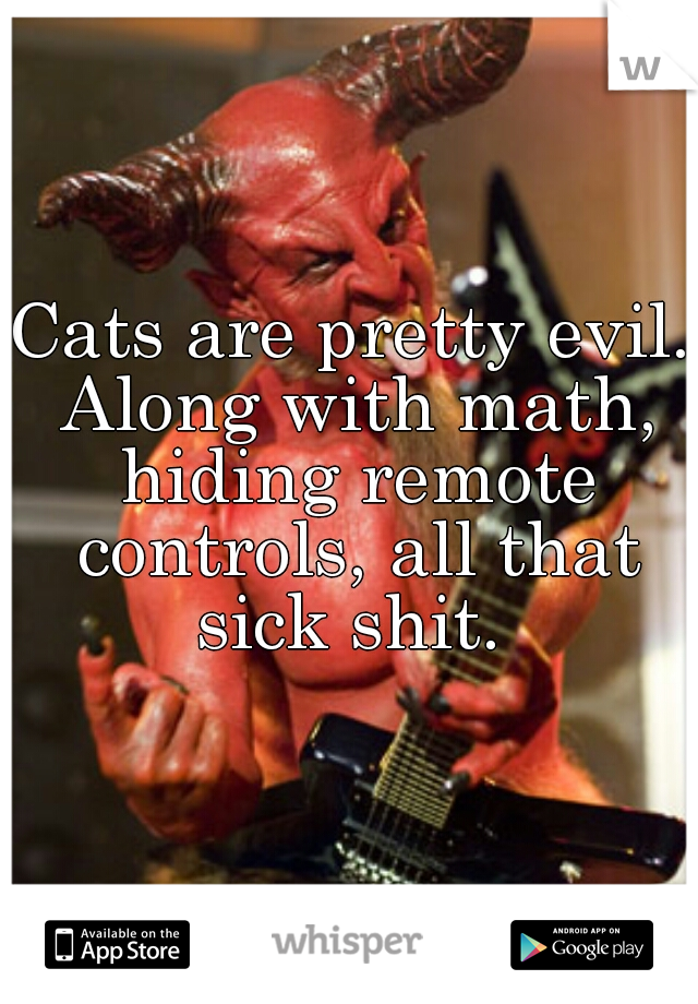 Cats are pretty evil. Along with math, hiding remote controls, all that sick shit. 