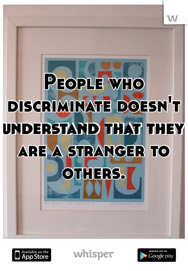 People who discriminate doesn't understand that they are a stranger to others.
