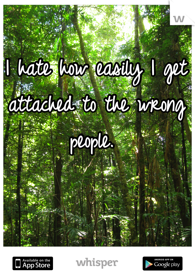 I hate how easily I get attached to the wrong people. 