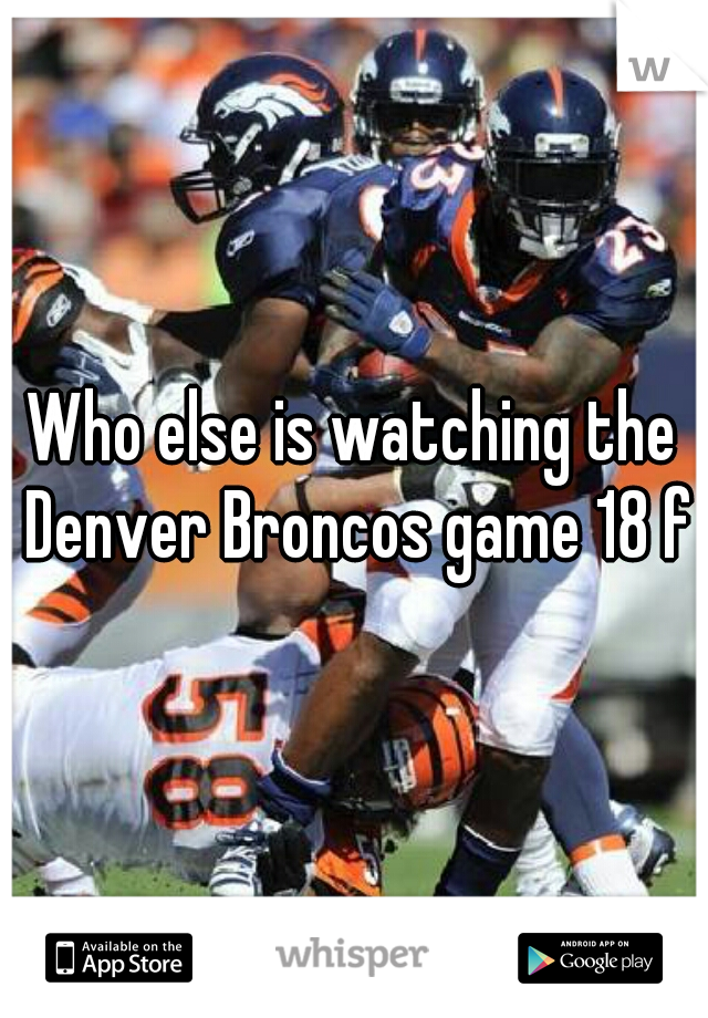 Who else is watching the Denver Broncos game 18 f