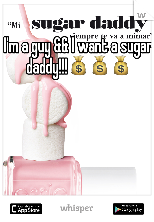 I'm a guy && I want a sugar daddy!!!💰💰💰