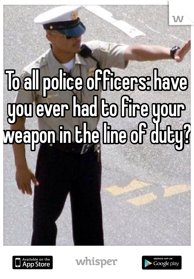 To all police officers: have you ever had to fire your weapon in the line of duty?