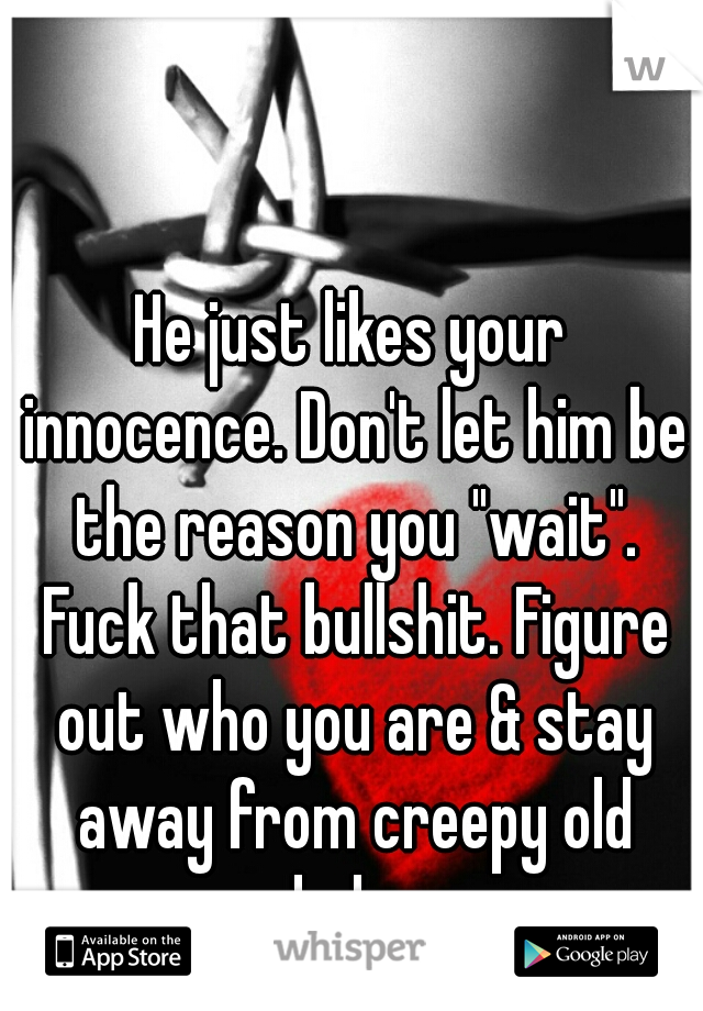 He just likes your innocence. Don't let him be the reason you "wait". Fuck that bullshit. Figure out who you are & stay away from creepy old dudes.