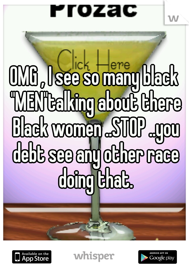 OMG , I see so many black "MEN"talking about there Black women ..STOP ..you debt see any other race doing that.