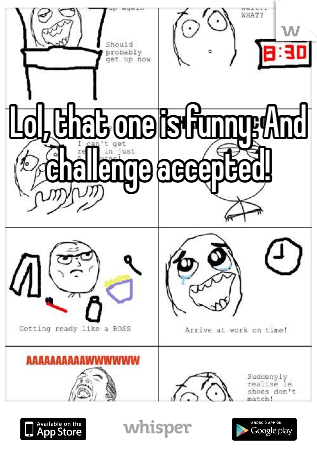 Lol, that one is funny. And challenge accepted!