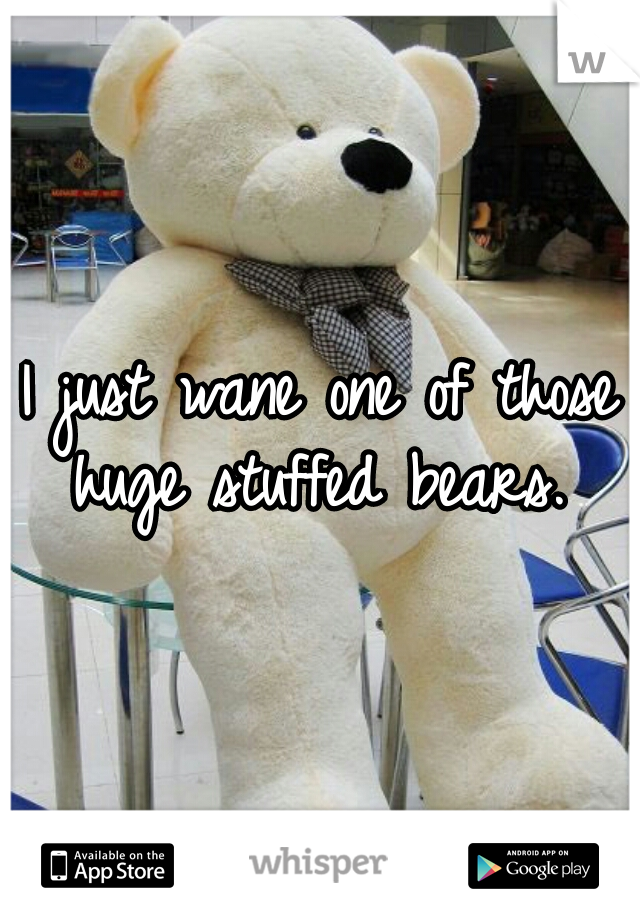 I just wane one of those huge stuffed bears. 