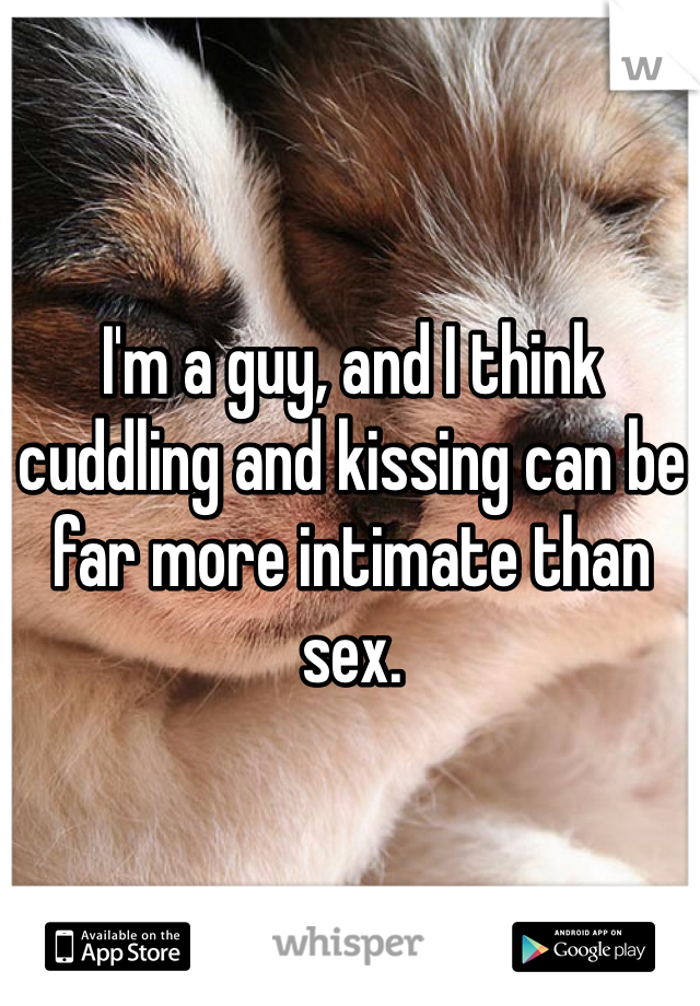 I'm a guy, and I think cuddling and kissing can be far more intimate than sex.