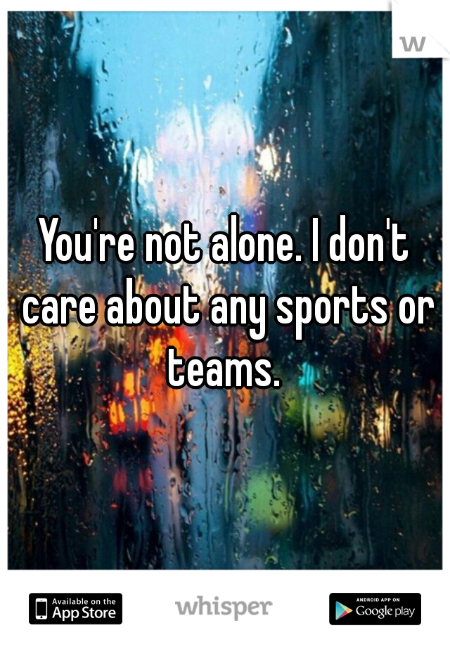 You're not alone. I don't care about any sports or teams. 