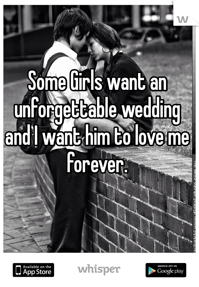 Some Girls want an unforgettable wedding and I want him to love me forever.