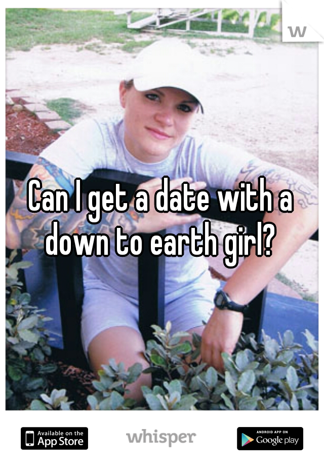 Can I get a date with a down to earth girl? 