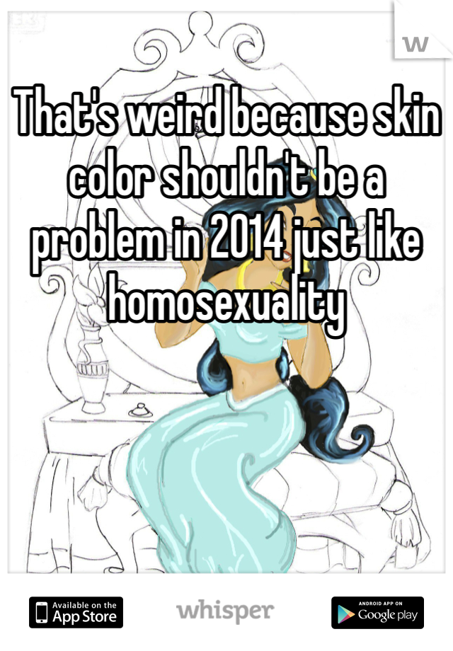 That's weird because skin color shouldn't be a problem in 2014 just like homosexuality