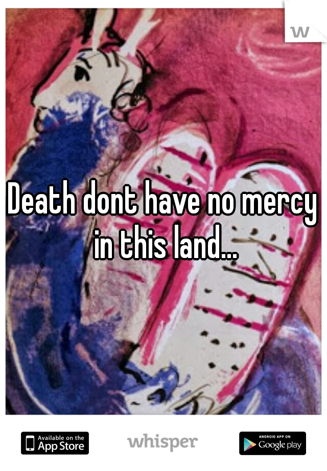 Death dont have no mercy in this land...