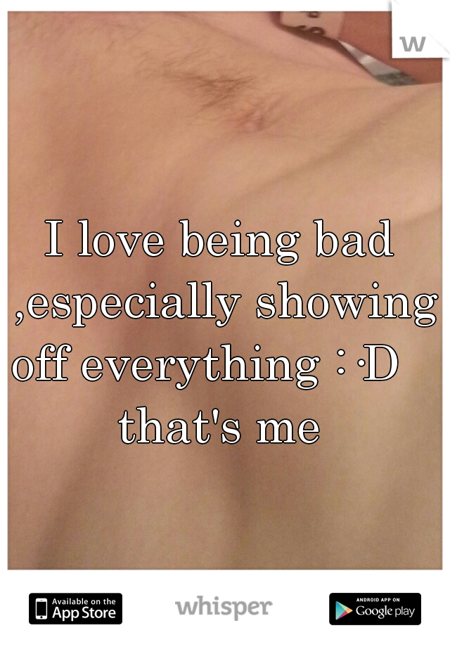 I love being bad ,especially showing off everything :·D    that's me 