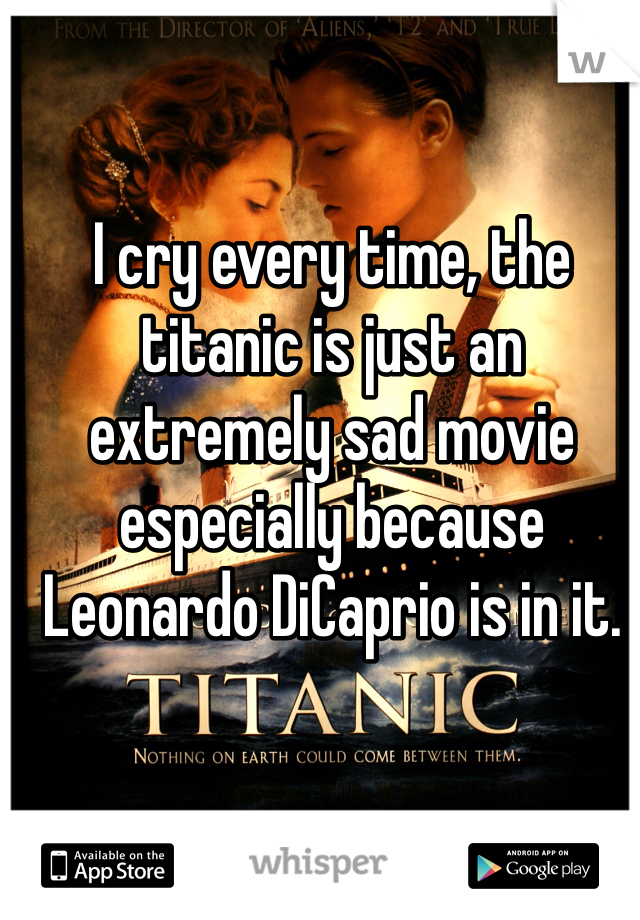 I cry every time, the titanic is just an extremely sad movie especially because Leonardo DiCaprio is in it. 