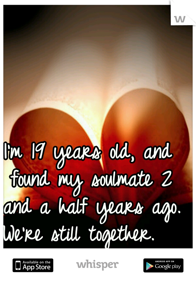 I'm 19 years old, and found my soulmate 2 and a half years ago.
We're still together.  
:)