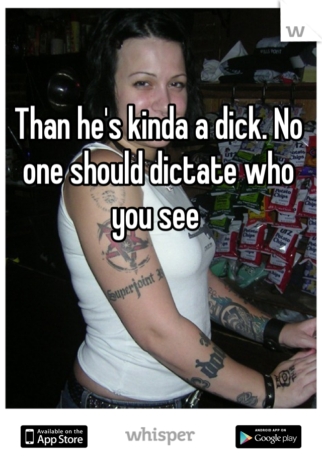 Than he's kinda a dick. No one should dictate who you see 