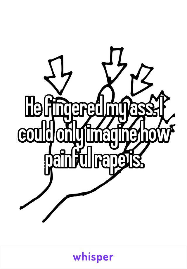 He fingered my ass. I could only imagine how painful rape is.