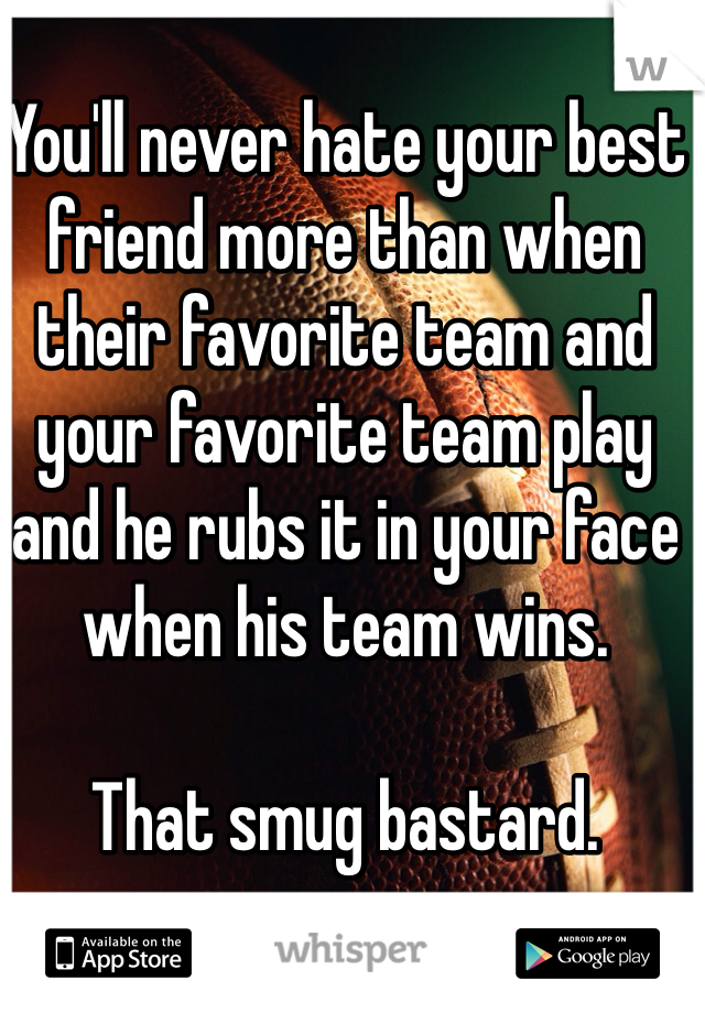 You'll never hate your best friend more than when their favorite team and your favorite team play and he rubs it in your face when his team wins. 

That smug bastard. 