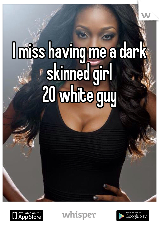 I miss having me a dark skinned girl 
20 white guy
