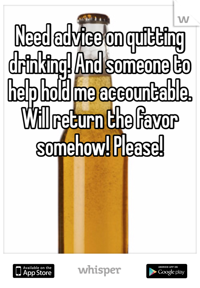 Need advice on quitting drinking! And someone to help hold me accountable. Will return the favor somehow! Please!