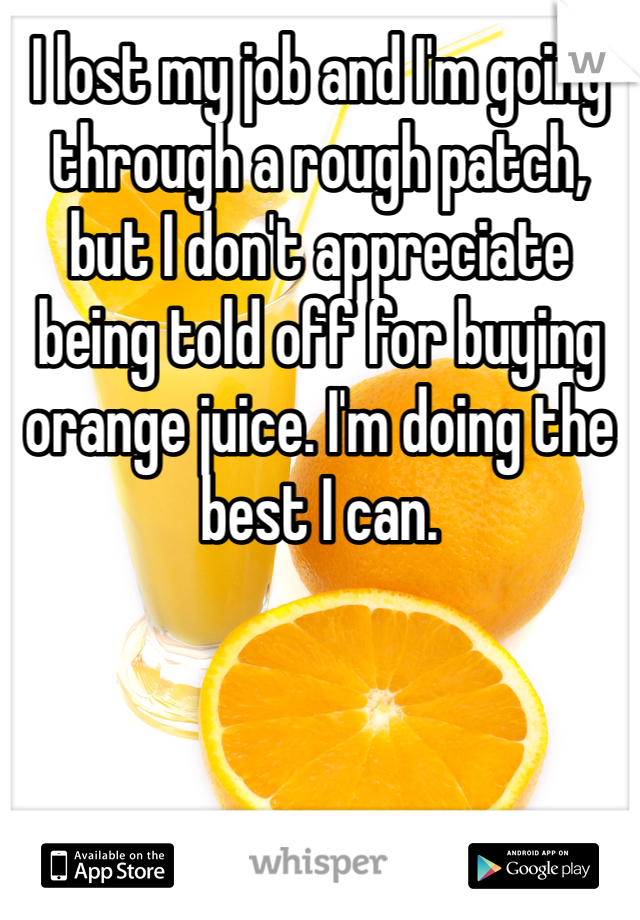 I lost my job and I'm going through a rough patch, but I don't appreciate being told off for buying orange juice. I'm doing the best I can. 