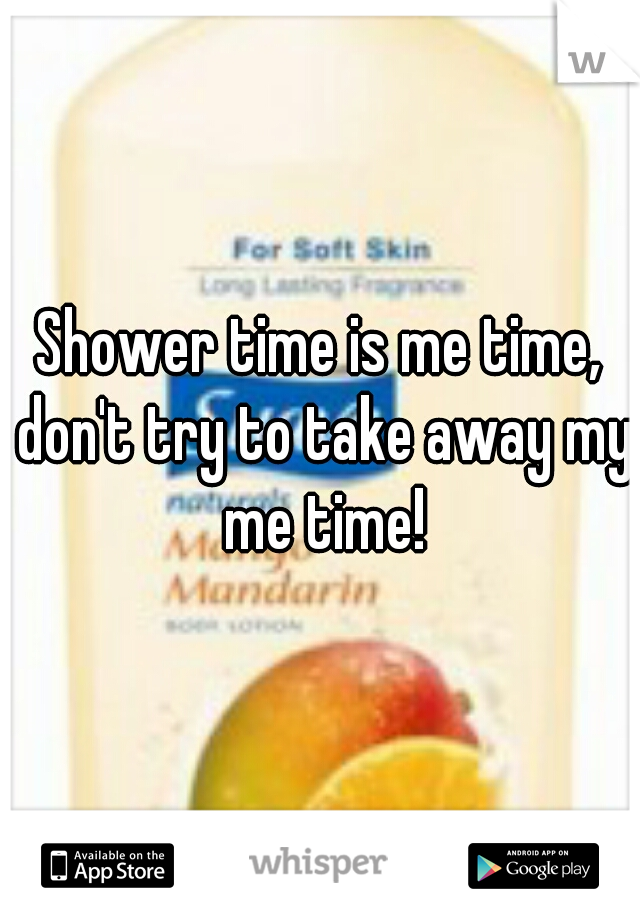 Shower time is me time, don't try to take away my me time!