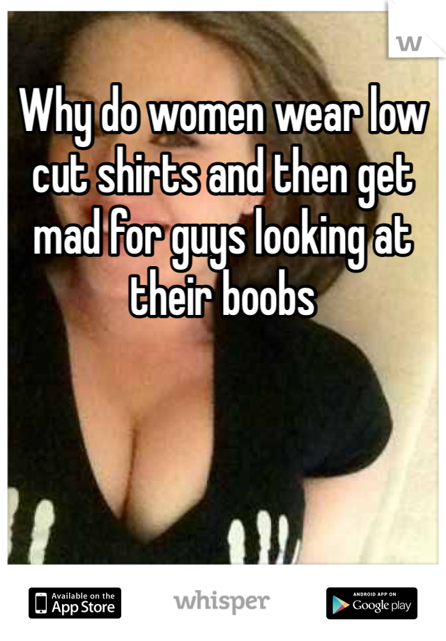 Why do women wear low cut shirts and then get mad for guys looking at their boobs 