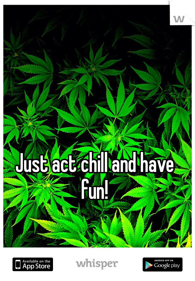 Just act chill and have fun!