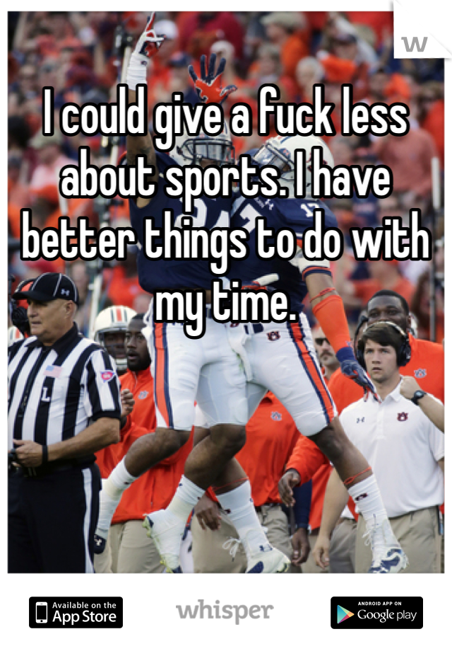 I could give a fuck less about sports. I have better things to do with my time. 