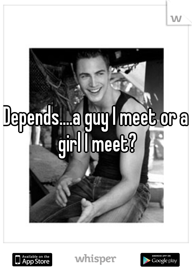 Depends....a guy I meet or a girl I meet?