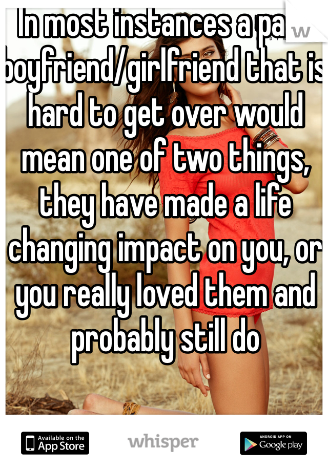 In most instances a past boyfriend/girlfriend that is hard to get over would mean one of two things, they have made a life changing impact on you, or you really loved them and probably still do