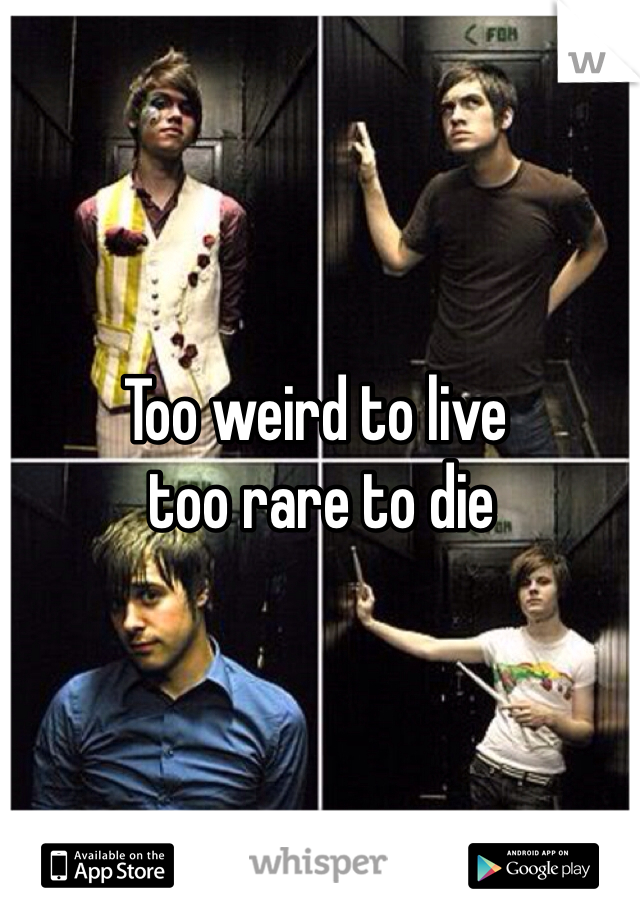 Too weird to live
 too rare to die