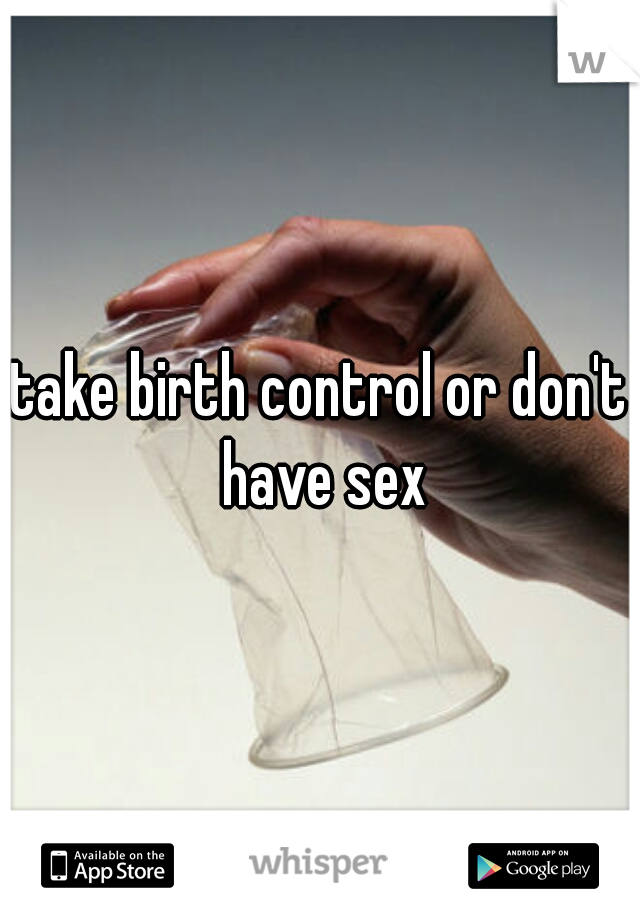 take birth control or don't have sex