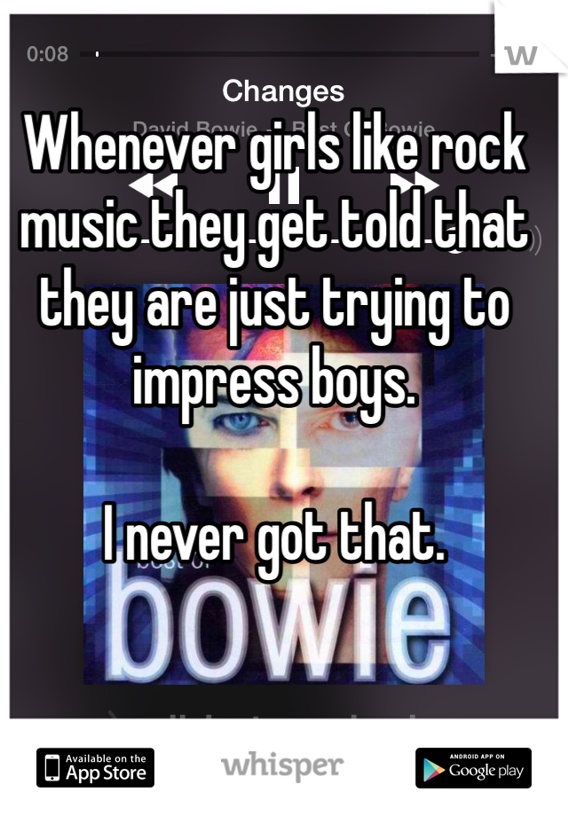 Whenever girls like rock music they get told that they are just trying to impress boys.

I never got that. 