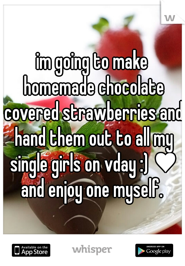 im going to make homemade chocolate covered strawberries and hand them out to all my single girls on vday :) ♥ and enjoy one myself. 