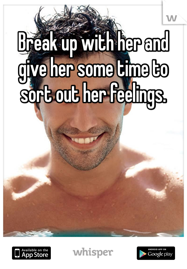 Break up with her and give her some time to sort out her feelings.