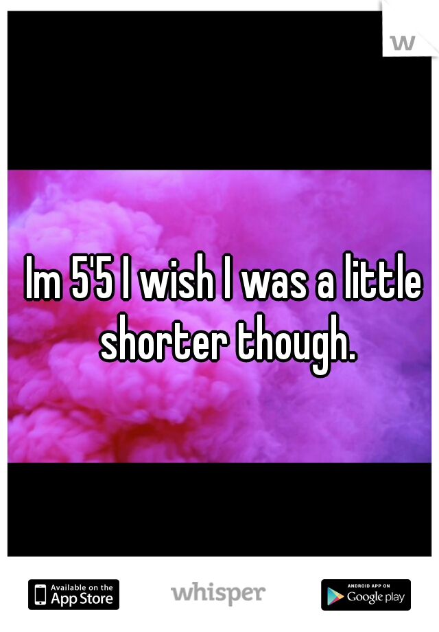 Im 5'5 I wish I was a little shorter though.
