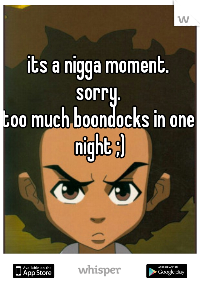 its a nigga moment.
sorry.
too much boondocks in one night ;)