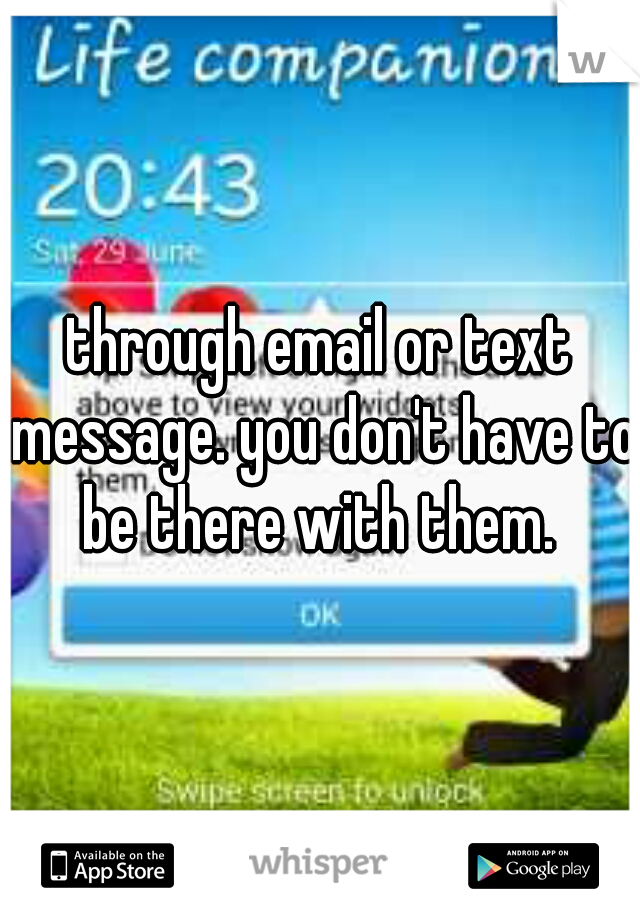 through email or text message. you don't have to be there with them. 