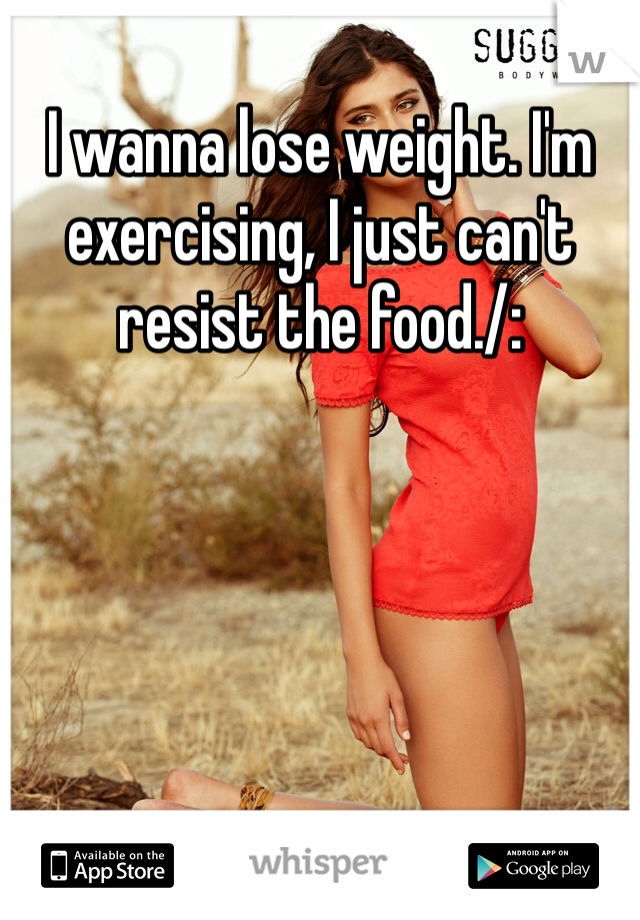 I wanna lose weight. I'm exercising, I just can't resist the food./: