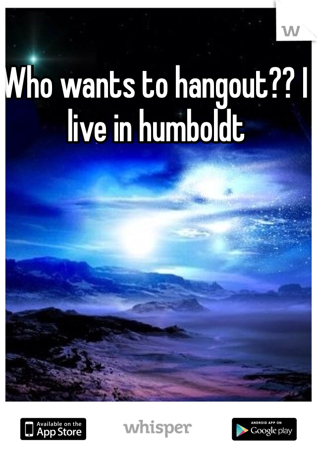 Who wants to hangout?? I live in humboldt