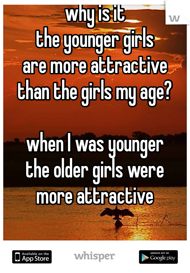 why is it 
the younger girls
are more attractive
than the girls my age?

when I was younger
the older girls were
more attractive