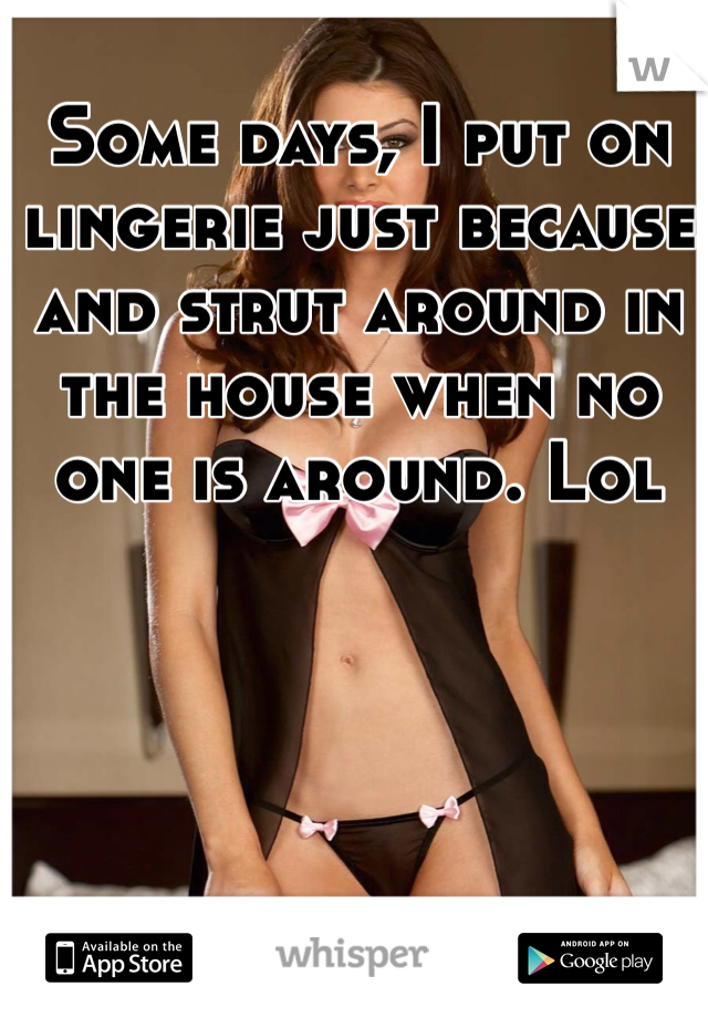 Some days, I put on lingerie just because and strut around in the house when no one is around. Lol